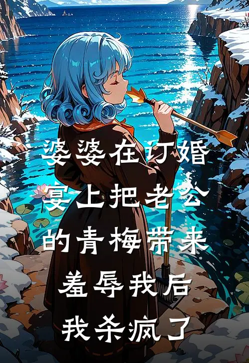 婆婆在订婚宴上把老公的青梅带来羞辱我后，我杀疯了