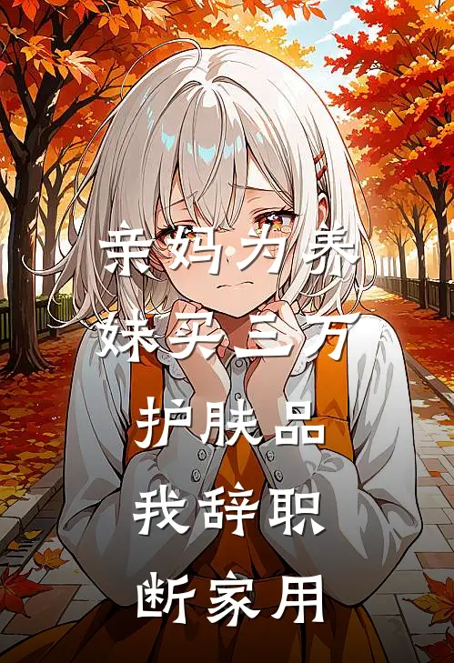 亲妈为养妹买三万护肤品，我辞职断家用