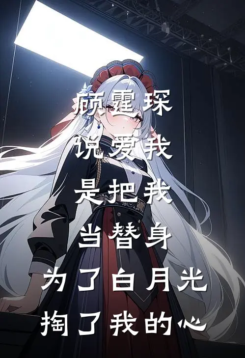 顾霆琛说爱我，是把我当替身，为了白月光，掏了我的心