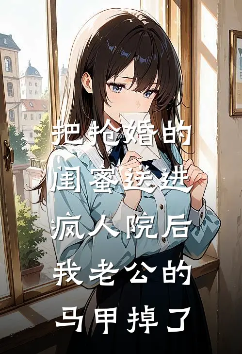 把抢婚的闺蜜送进疯人院后，我老公的马甲掉了