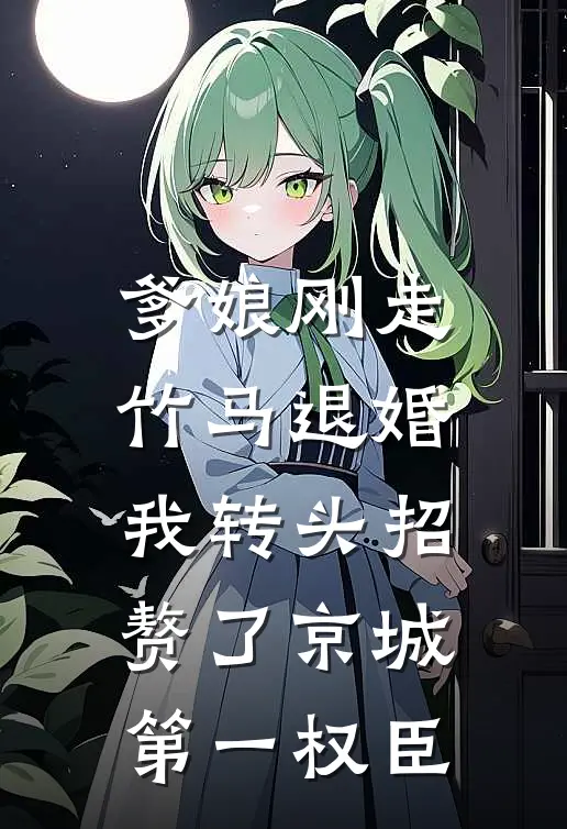 爹娘刚走竹马退婚，我转头招赘了京城第一权臣