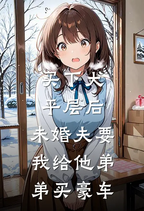 买下大平层后，未婚夫要我给他弟弟买豪车