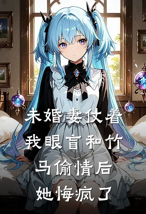 未婚妻仗着我眼盲和竹马偷情后，她悔疯了