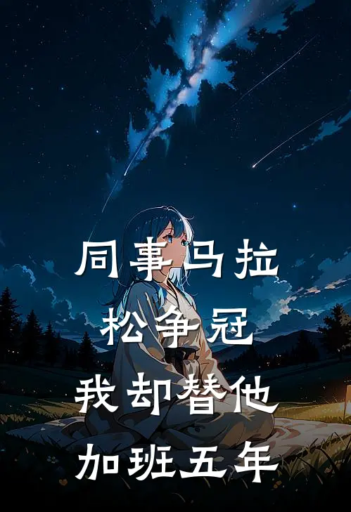 同事马拉松争冠，我却替他加班五年张家王海完整版在线阅读_张家王海完整版阅读