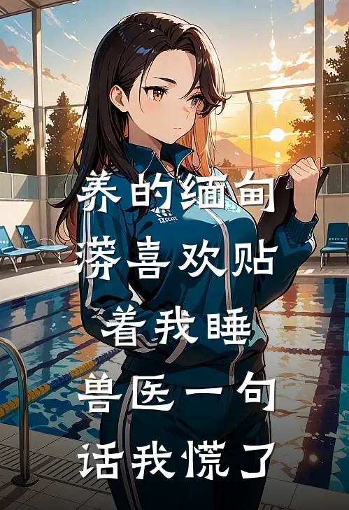 养的缅甸蟒喜欢贴着我睡，兽医一句话我慌了(周彦总阿金)免费阅读全文_免费完结版小说养的缅甸蟒喜欢贴着我睡，兽医一句话我慌了周彦总阿金