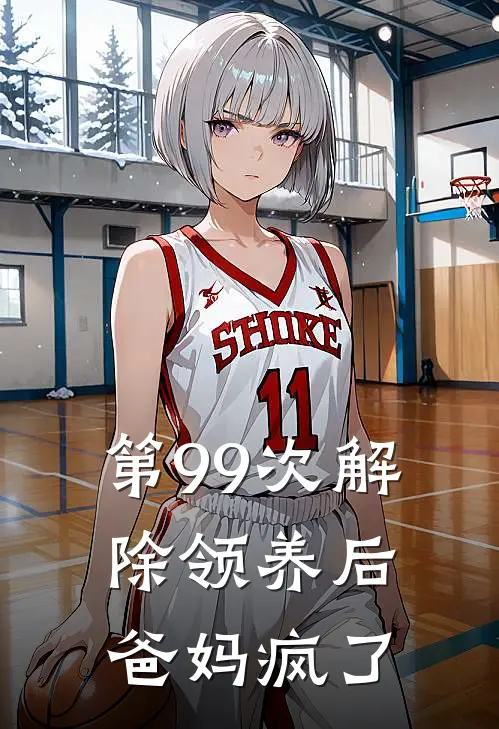 第99次解除领养后，爸妈疯了(抖音热门)完整版小说全文免费阅读_免费阅读无弹窗第99次解除领养后，爸妈疯了抖音热门