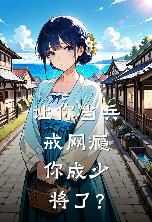 让你当兵戒网瘾，你成少将了？苏成军苏铭完结小说_完结版小说全文免费阅读让你当兵戒网瘾，你成少将了？苏成军苏铭